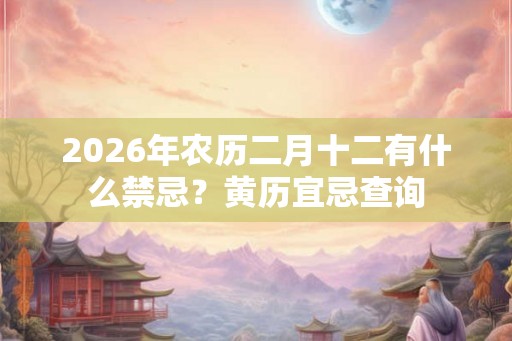 2026年农历二月十二有什么禁忌？黄历宜忌查询