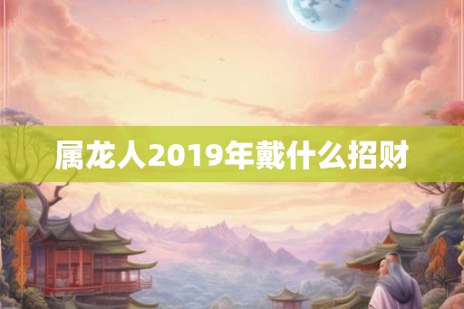 属龙人2019年戴什么招财 属龙人2019年戴什么招财