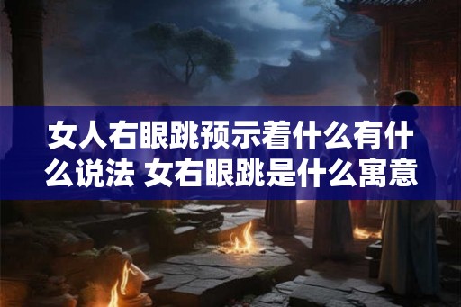 女人右眼跳预示着什么有什么说法 女右眼跳是什么寓意