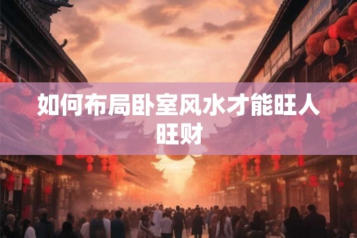 如何布局卧室风水才能旺人旺财