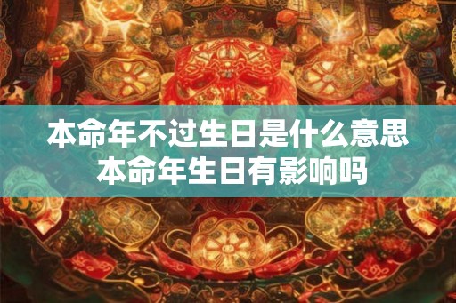本命年不过生日是什么意思 本命年生日有影响吗