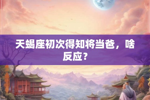 天蝎座初次得知将当爸,啥反应? 天蝎座初次得知将当爸,啥反应?