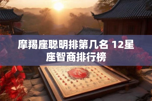 摩羯座聪明排第几名 12星座智商排行榜