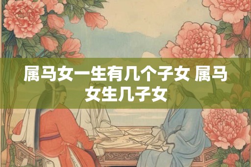 属马女一生有几个子女 属马女生几子女