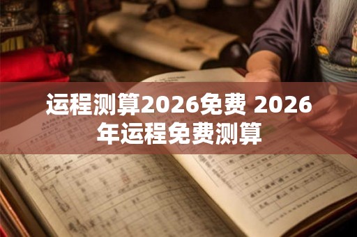 运程测算2026免费 2026年运程免费测算