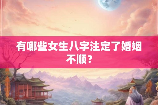 有哪些女生八字注定了婚姻不顺？