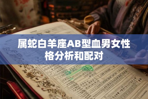 属蛇白羊座AB型血男女性格分析和配对 属蛇白羊座AB型血男女性格分析和配对