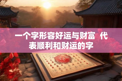 一个字形容好运与财富  代表顺利和财运的字