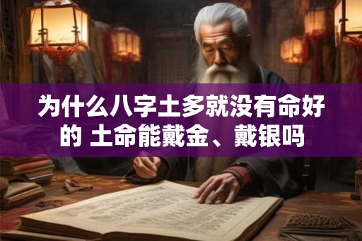 为什么八字土多就没有命好的 土命能戴金、戴银吗 为什么八字土多就没有命好的 土命能戴金、戴银吗