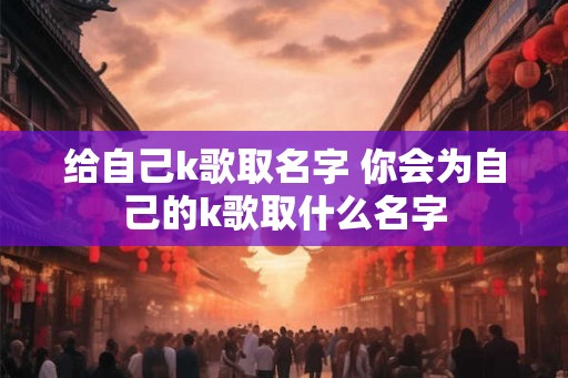 给自己k歌取名字 你会为自己的k歌取什么名字