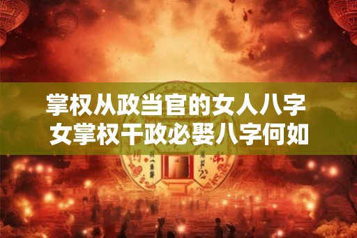 掌权从政当官的女人八字 女掌权干政必娶八字何如 掌权从政当官的女人八字 女掌权干政必娶八字何如