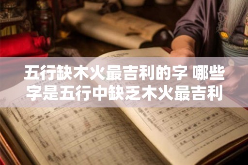 五行缺木火最吉利的字 哪些字是五行中缺乏木火最吉利的