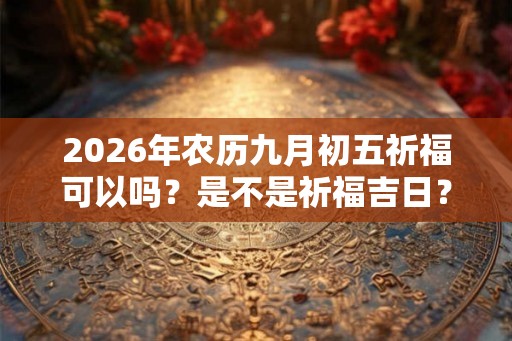 2026年农历九月初五祈福可以吗？是不是祈福吉日？