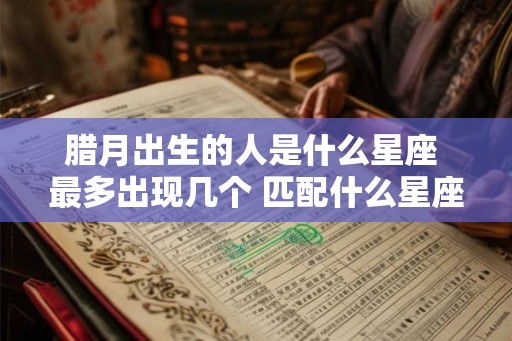 腊月出生的人是什么星座 最多出现几个 匹配什么星座最合适