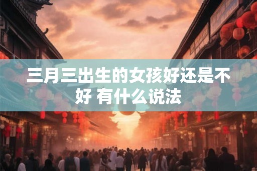 三月三出生的女孩好还是不好 有什么说法
