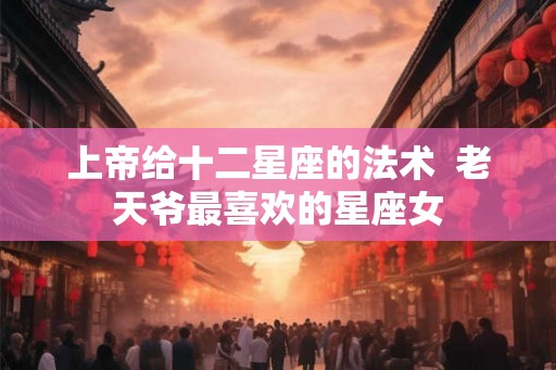 上帝给十二星座的法术  老天爷最喜欢的星座女