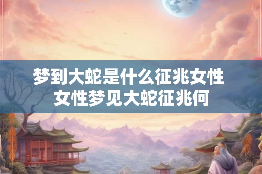 梦到大蛇是什么征兆女性 女性梦见大蛇征兆何