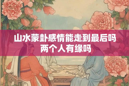 山水蒙卦感情能走到最后吗 两个人有缘吗
