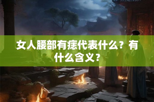 女人腰部有痣代表什么？有什么含义？