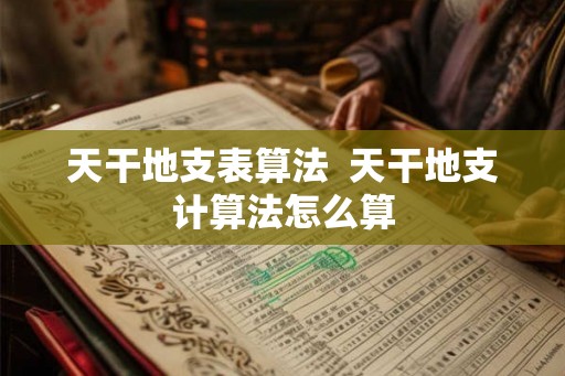 天干地支表算法 天干地支计算法怎么算 天干地支表算法 天干地支计算法怎么算