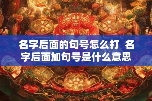 名字后面的句号怎么打 名字后面加句号是什么意思 名字后面的句号怎么打 名字后面加句号是什么意思