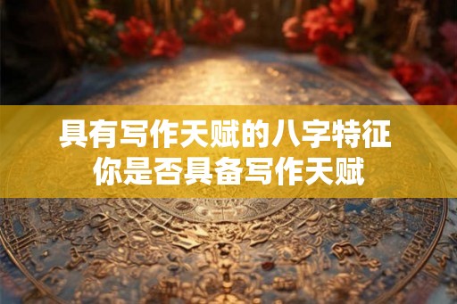 具有写作天赋的八字特征 你是否具备写作天赋