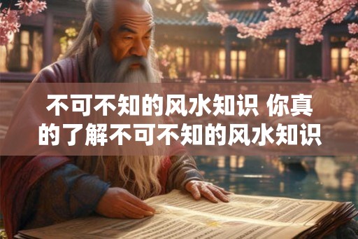 不可不知的风水知识 你真的了解不可不知的风水知识吗