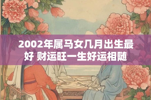 2002年属马女几月出生最好 财运旺一生好运相随 2002年属马女几月出生最好 财运旺一生好运相随