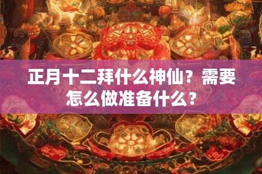 正月十二拜什么神仙？需要怎么做准备什么？