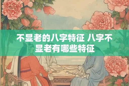 不显老的八字特征 八字不显老有哪些特征