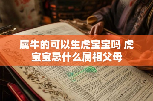 属牛的可以生虎宝宝吗 虎宝宝忌什么属相父母 属牛的可以生虎宝宝吗 虎宝宝忌什么属相父母