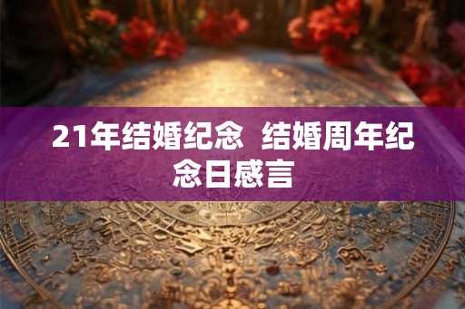 21年结婚纪念 结婚周年纪念日感言 21年结婚纪念 结婚周年纪念日感言