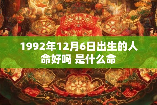1992年12月6日出生的人命好吗 是什么命