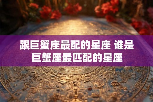 跟巨蟹座最配的星座 谁是巨蟹座最匹配的星座