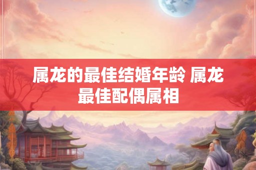 属龙的最佳结婚年龄 属龙最佳配偶属相