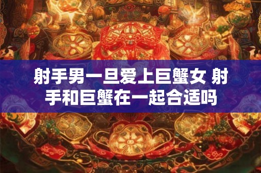射手男一旦爱上巨蟹女 射手和巨蟹在一起合适吗