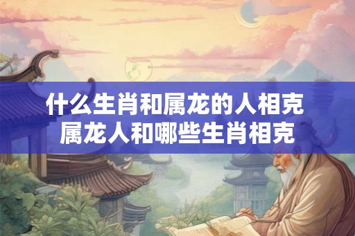 什么生肖和属龙的人相克 属龙人和哪些生肖相克 什么生肖和属龙的人相克 属龙人和哪些生肖相克