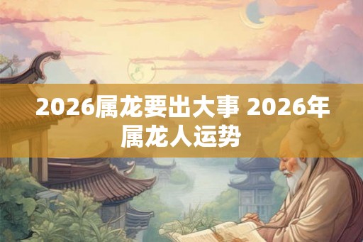 2026属龙要出大事 2026年属龙人运势