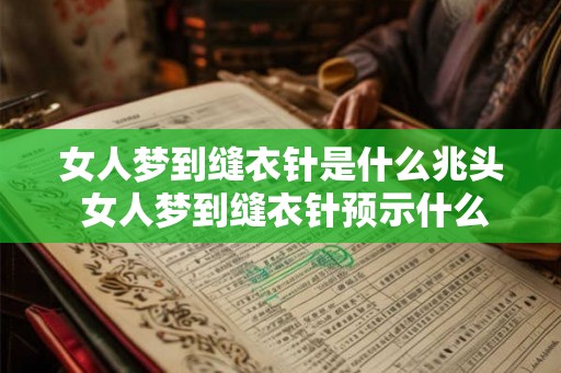女人梦到缝衣针是什么兆头 女人梦到缝衣针预示什么