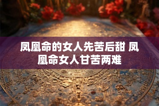 凤凰命的女人先苦后甜 凤凰命女人甘苦两难