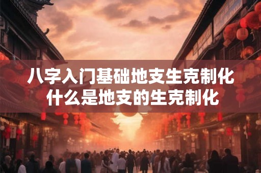 八字入门基础地支生克制化 什么是地支的生克制化