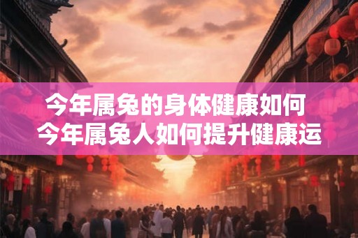 今年属兔的身体健康如何 今年属兔人如何提升健康运