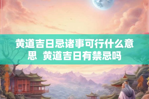 黄道吉日忌诸事可行什么意思  黄道吉日有禁忌吗
