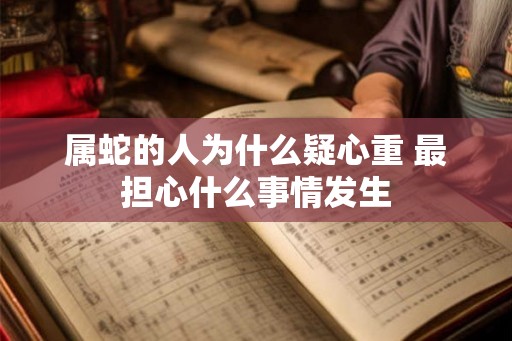属蛇的人为什么疑心重 最担心什么事情发生