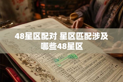 48星区配对 星区匹配涉及哪些48星区 48星区配对 星区匹配涉及哪些48星区