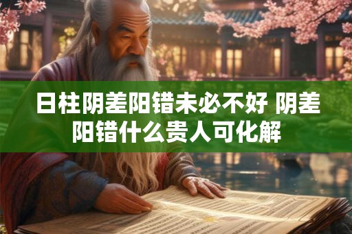 日柱阴差阳错未必不好 阴差阳错什么贵人可化解