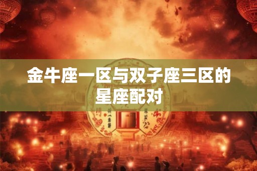 金牛座一区与双子座三区的星座配对