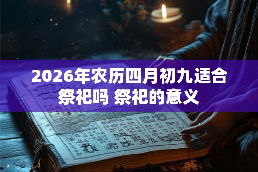 2026年农历四月初九适合祭祀吗 祭祀的意义