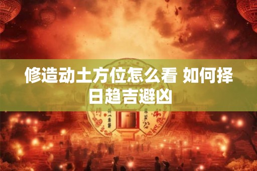 修造动土方位怎么看 如何择日趋吉避凶