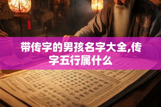 带传字的男孩名字大全,传字五行属什么 带传字的男孩名字大全,传字五行属什么